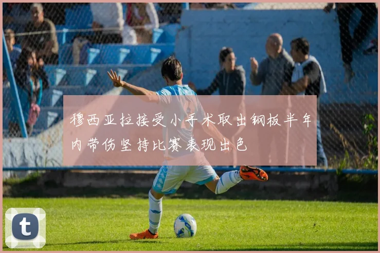 穆西亚拉接受小手术取出钢板半年内带伤坚持比赛表现出色