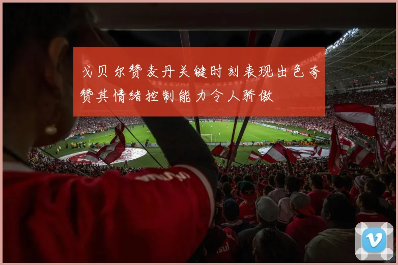 戈贝尔赞麦丹关键时刻表现出色夸赞其情绪控制能力令人骄傲