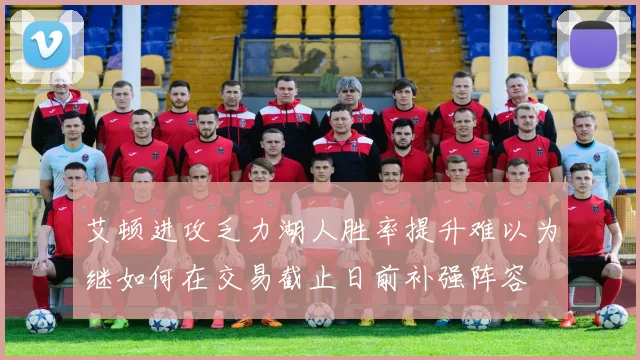艾顿进攻乏力湖人胜率提升难以为继如何在交易截止日前补强阵容