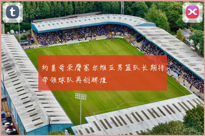 约基奇荣膺塞尔维亚男篮队长期待带领球队再创辉煌
