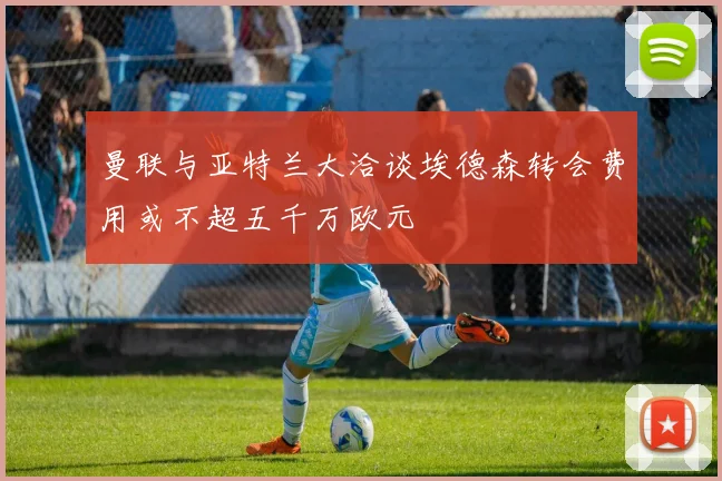 曼联与亚特兰大洽谈埃德森转会费用或不超五千万欧元