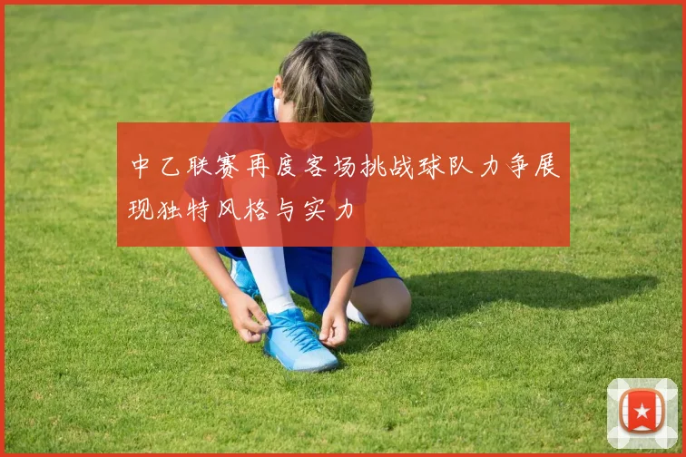 中乙联赛再度客场挑战球队力争展现独特风格与实力