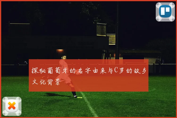 探秘葡萄牙的名字由来与C罗的故乡文化背景