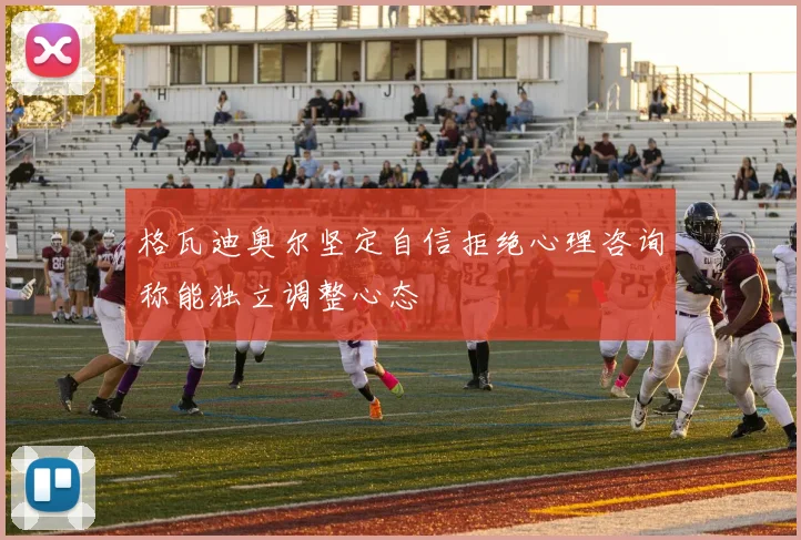 格瓦迪奥尔坚定自信拒绝心理咨询称能独立调整心态