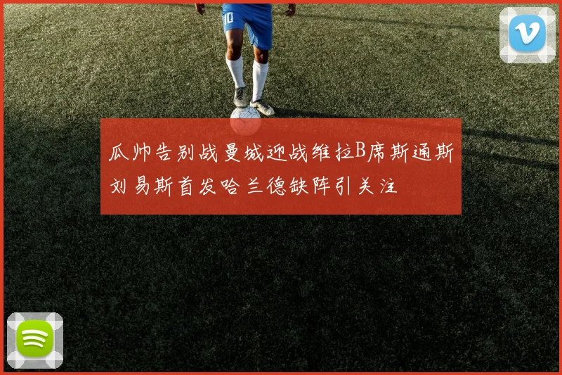 瓜帅告别战曼城迎战维拉B席斯通斯刘易斯首发哈兰德缺阵引关注