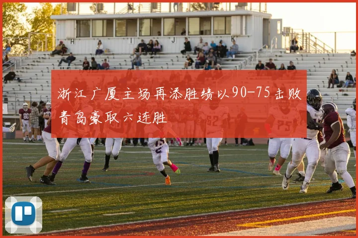 浙江广厦主场再添胜绩以90-75击败青岛豪取六连胜
