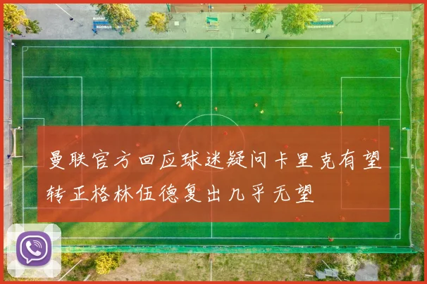 曼联官方回应球迷疑问卡里克有望转正格林伍德复出几乎无望