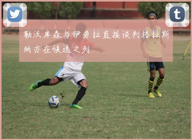 勒沃库森与伊劳拉直接谈判格拉斯纳亦在候选之列