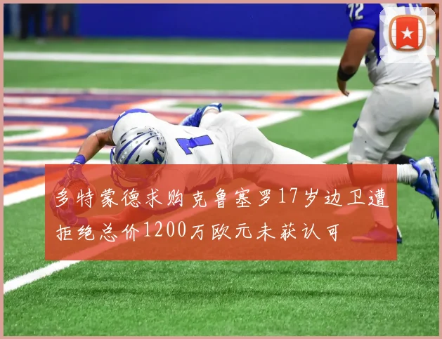 多特蒙德求购克鲁塞罗17岁边卫遭拒绝总价1200万欧元未获认可