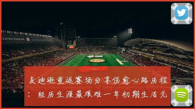 麦迪逊重返赛场分享伤愈心路历程：经历生涯最艰难一年初期生活无法自理
