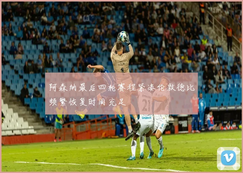 阿森纳最后四轮赛程紧凑伦敦德比频繁恢复时间充足