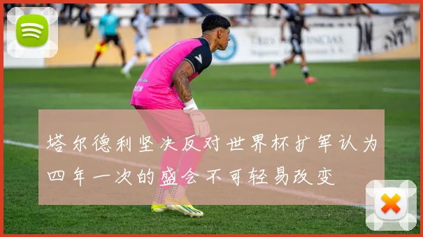塔尔德利坚决反对世界杯扩军认为四年一次的盛会不可轻易改变