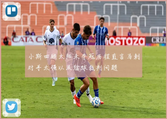 小斯回顾太阳未夺冠历程直言马刺对手太强以及赌球裁判问题