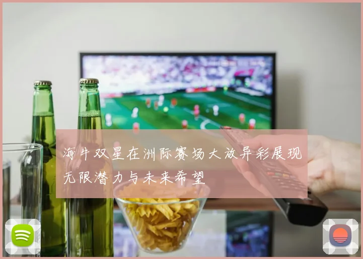 海牛双星在洲际赛场大放异彩展现无限潜力与未来希望