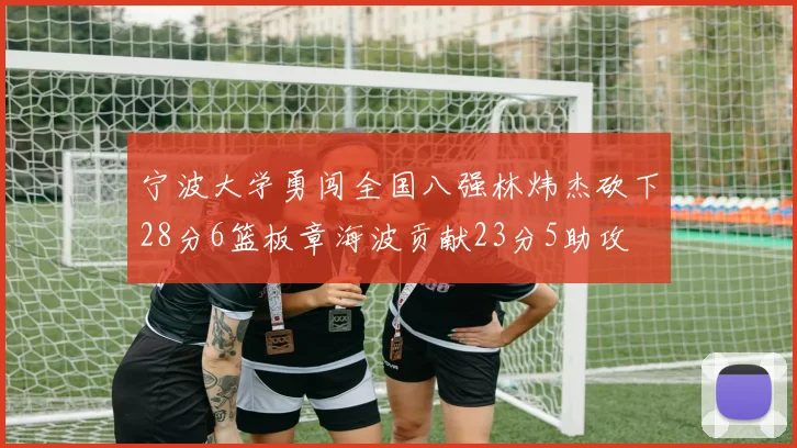 宁波大学勇闯全国八强林炜杰砍下28分6篮板章海波贡献23分5助攻