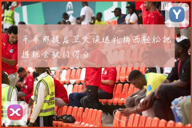 辛辛那提后卫失误送礼梅西轻松把握机会破门得分
