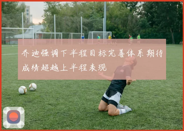 乔迪强调下半程目标完善体系期待成绩超越上半程表现