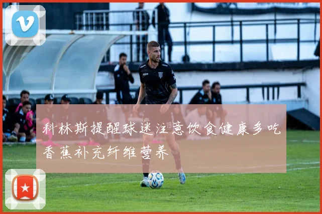 科林斯提醒球迷注意饮食健康多吃香蕉补充纤维营养