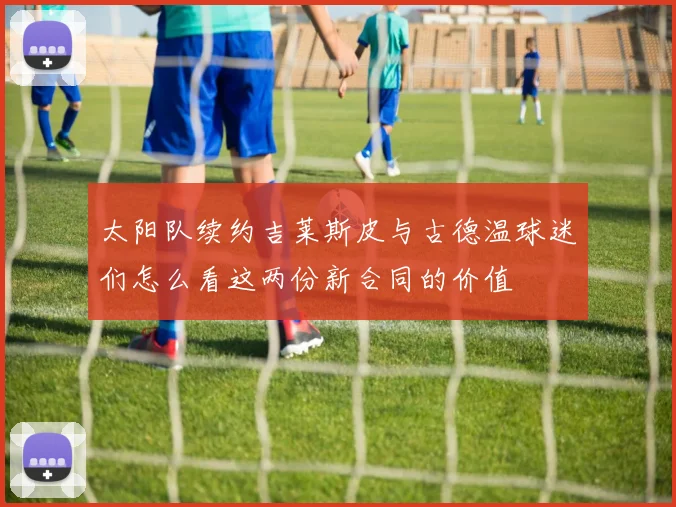 太阳队续约吉莱斯皮与古德温球迷们怎么看这两份新合同的价值