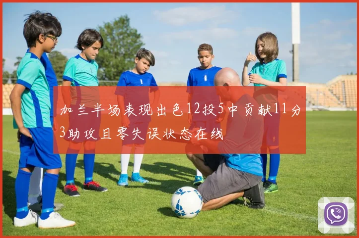 加兰半场表现出色12投5中贡献11分3助攻且零失误状态在线