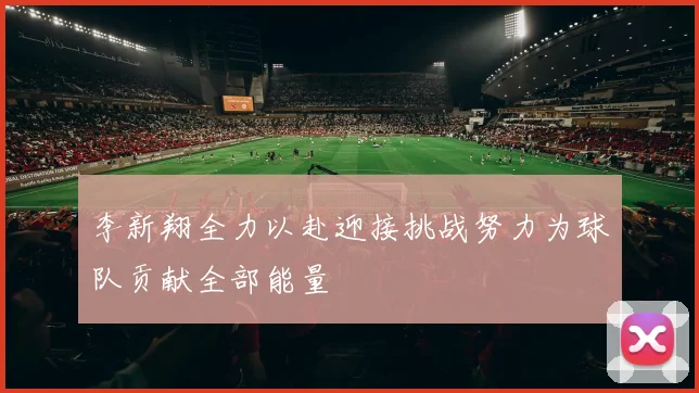 李新翔全力以赴迎接挑战努力为球队贡献全部能量