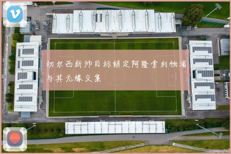 切尔西新帅目标锁定阿隆索利物浦与其无缘交集