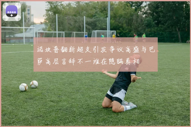 诺坎普翻新超支引发争议高盛与巴萨高层言辞不一谁在隐瞒真相